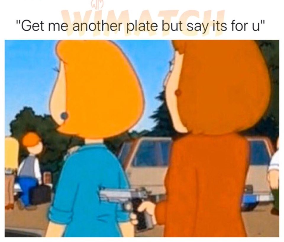 haha funny memes - "Get me another plate but say its for u"