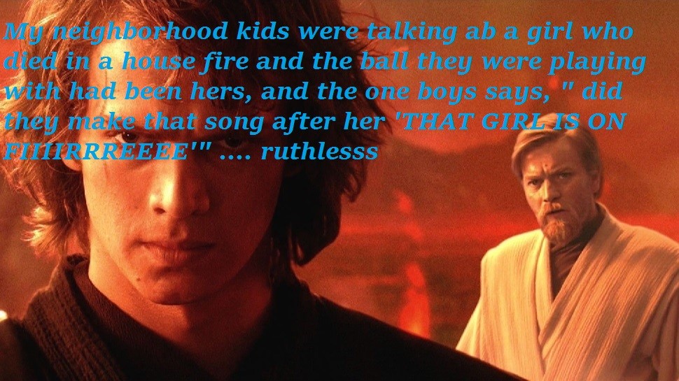 star wars revenge of the sith - My neighborhood kids were talking ab a girl who diellin a house fire and the ball they were playing with had been hers, and the one boys says, they make that song after her "That Girgis On Birrreeee"" ruthlesss "did ....