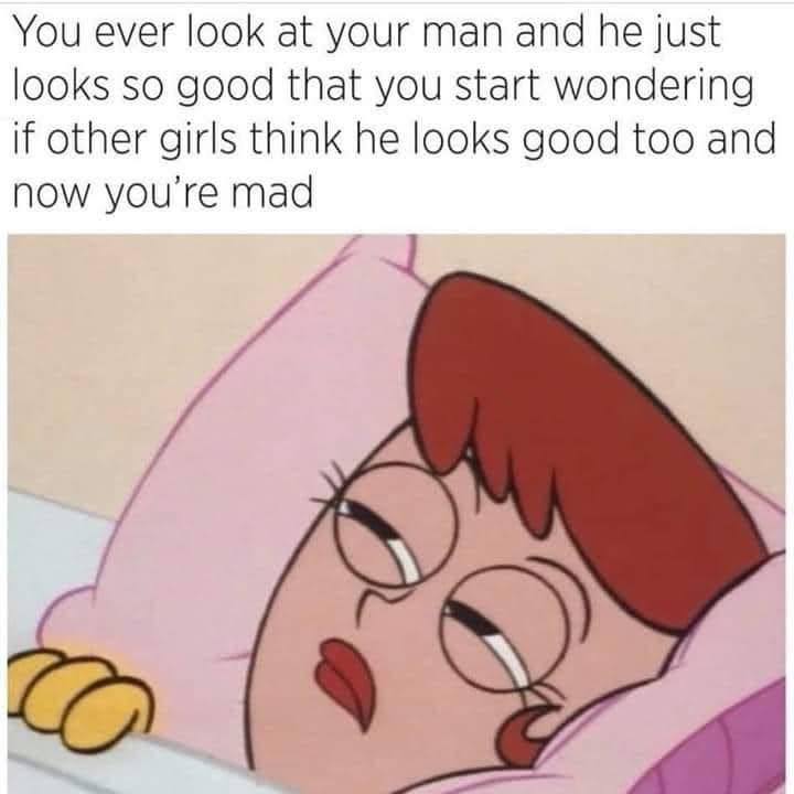 cute annoying boyfriend meme - You ever look at your man and he just looks so good that you start wondering if other girls think he looks good too and now you're mad