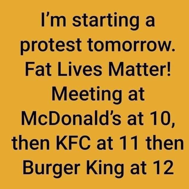 happiness - I'm starting a protest tomorrow. Fat Lives Matter! Meeting at McDonald's at 10, then Kfc at 11 then Burger King at 12