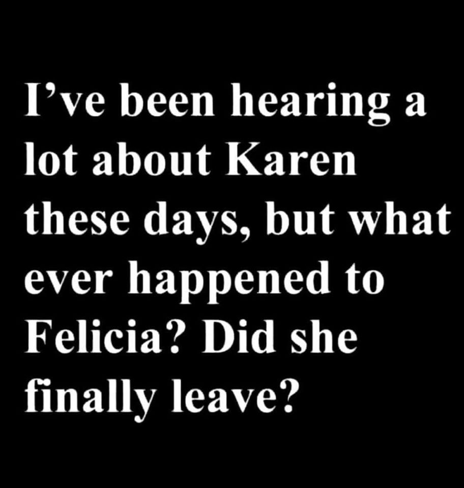fuck you social media - I've been hearing a lot about Karen these days, but what ever happened to Felicia? Did she finally leave?