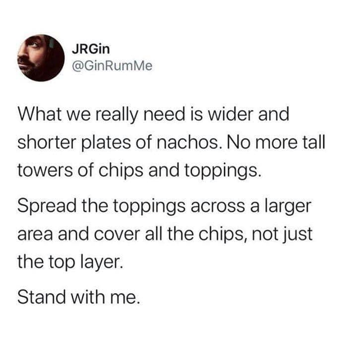 funny pic dump - 1 peter 3 3 4 - JRGin Rum Me What we really need is wider and shorter plates of nachos. No more tall towers of chips and toppings. Spread the toppings across a larger area and cover all the chips, not just the top layer. Stand with me.