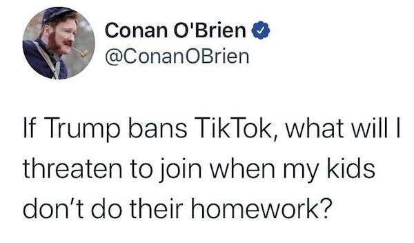 Conan O'Brien If Trump bans TikTok, what will i threaten to join when my kids don't do their homework?