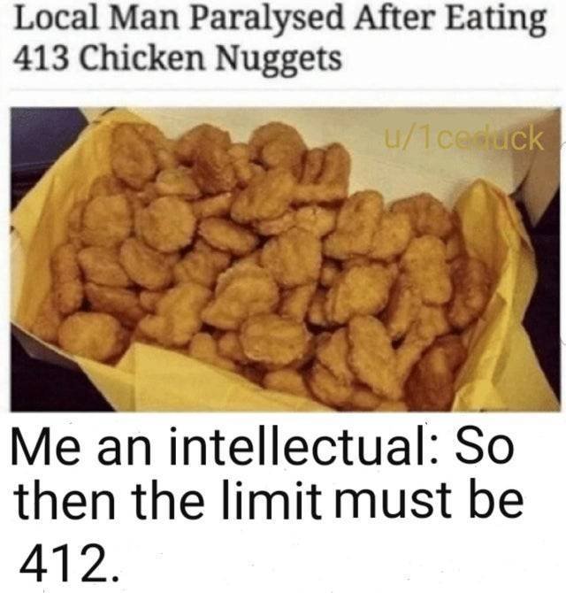 chicken nugget meme - Local Man Paralysed After Eating 413 Chicken Nuggets ulcesack Me an intellectual So then the limit must be 412.