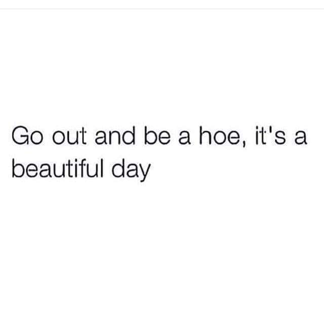 cute quotes about eyes - Go out and be a hoe, it's a beautiful day