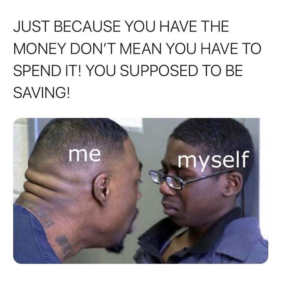 me to myself meme - Just Because You Have The Money Don'T Mean You Have To Spend It! You Supposed To Be Saving! me myself