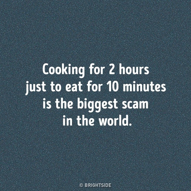 sky - Cooking for 2 hours just to eat for 10 minutes is the biggest scam in the world. Brightside