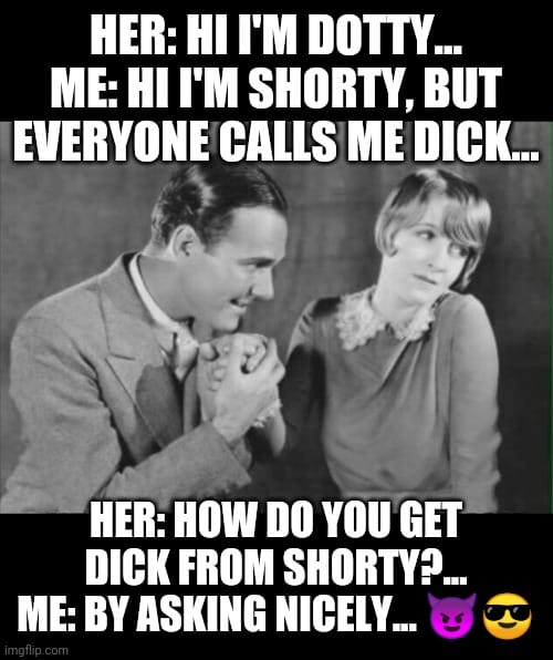 do you get dick from dave - Her Hi I'M Dotty... Me Hi I'M Shorty, But Everyone Calls Me Dick... Her How Do You Get Dick From Shorty?.. Me By Asking Nicely... imgflip.com