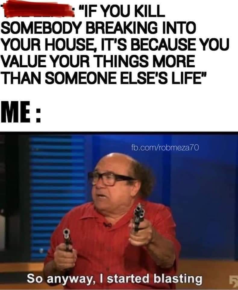 3rd amendment memes - "If You Kill Somebody Breaking Into Your House, It'S Because You Value Your Things More Than Someone Else'S Life" Me fb.comrobmeza70 8 So anyway, I started blasting