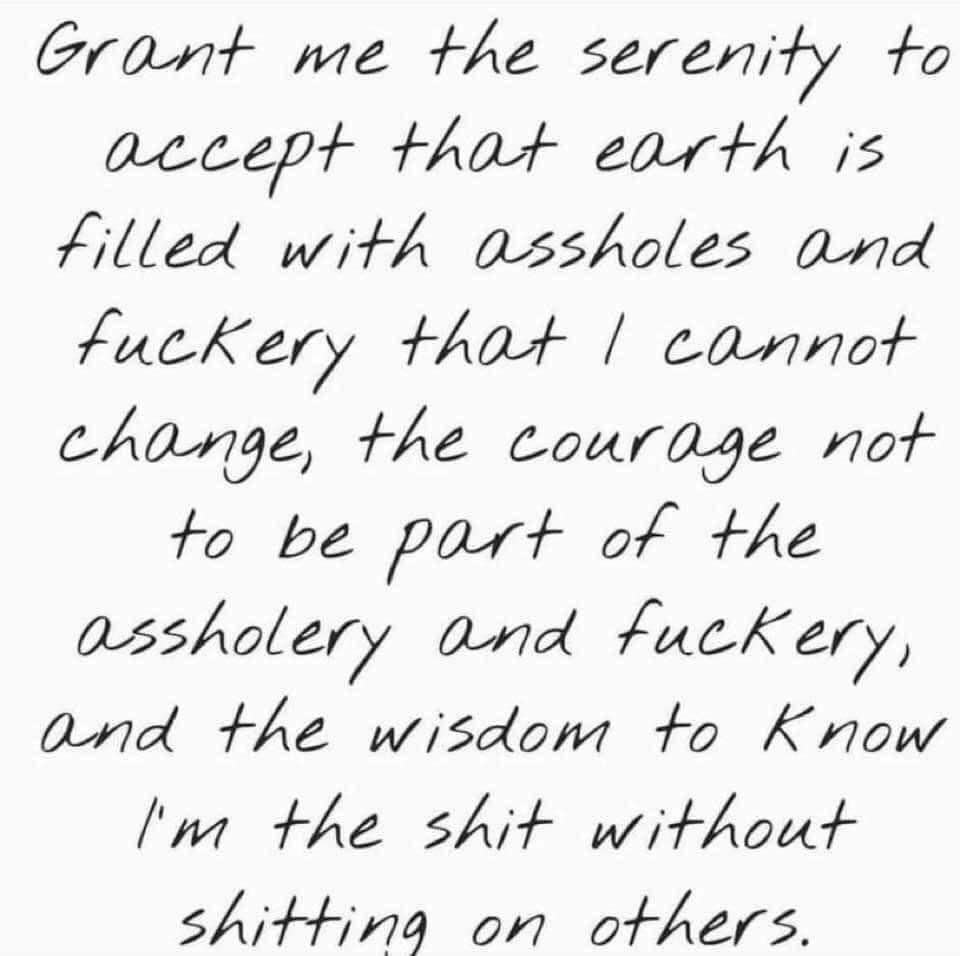 handwriting - Grant me the serenity to accept that earth is filled with assholes and fuckery that I cannot change, the courage not to be part of the assholery and fuckery, and the wisdom to Know I'm the shit without shitting on others.