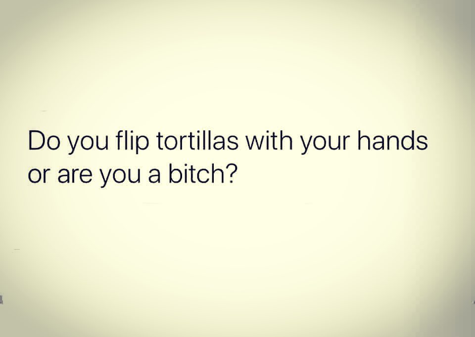angle - Do you flip tortillas with your hands or are you a bitch?