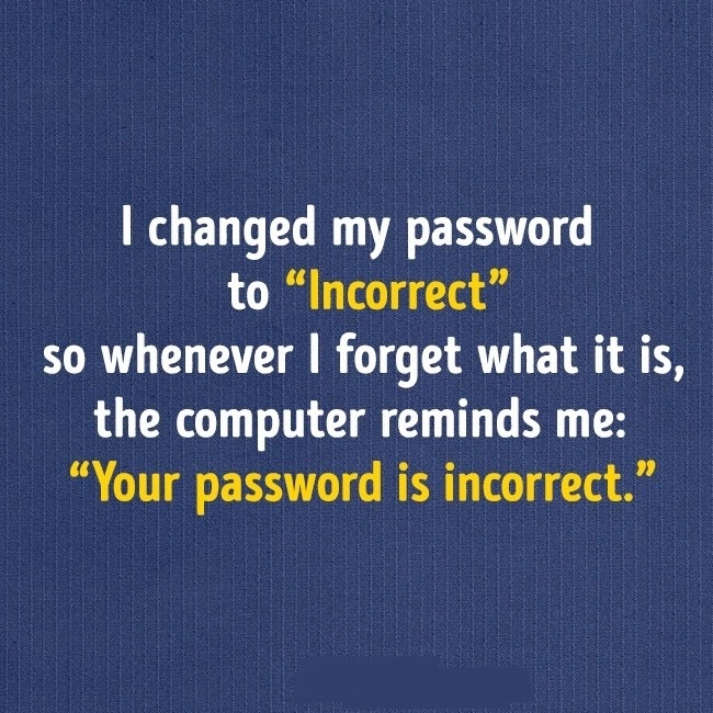 number - I changed my password to "Incorrect" so whenever I forget what it is, the computer reminds me "Your password is incorrect." "