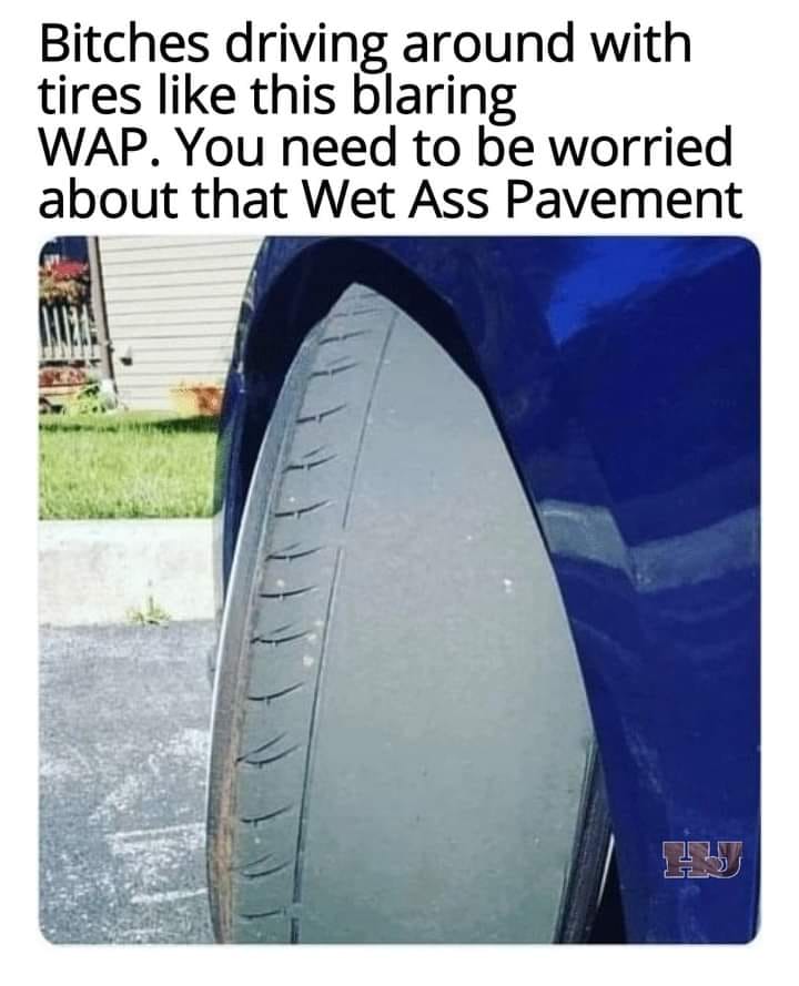 dont need a man meme - Bitches driving around with tires this blaring Wap. You need to be worried about that Wet Ass Pavement