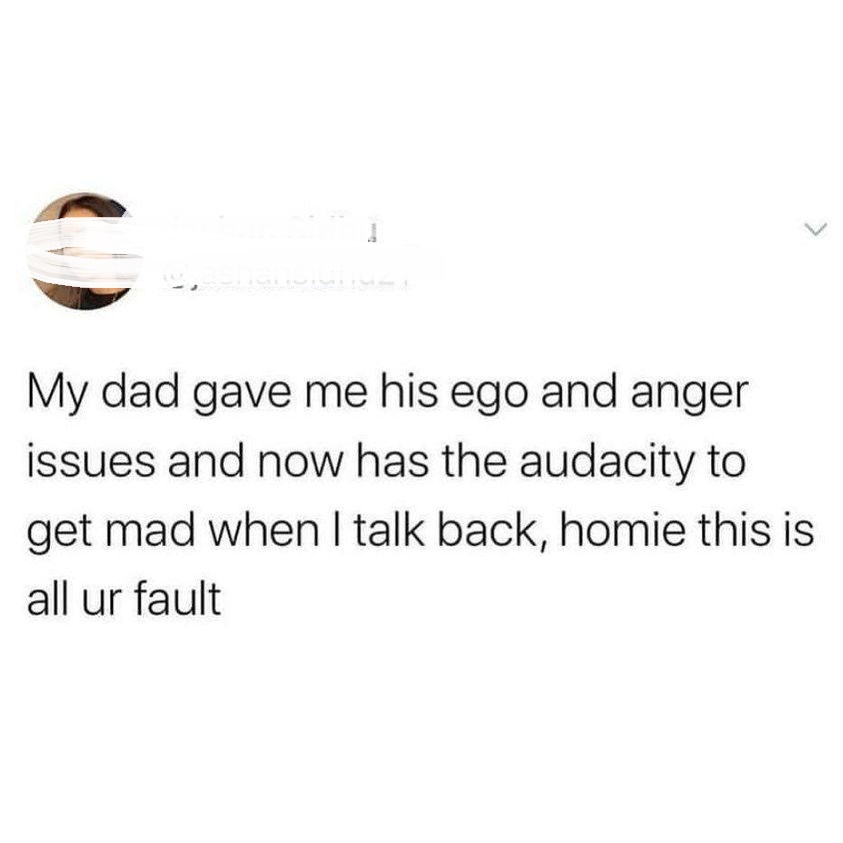 angle - My dad gave me his ego and anger issues and now has the audacity to get mad when I talk back, homie this is all ur fault