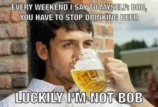 beer memes - Every Weekend I Say To Myself Bob, You Have To Stop Drinking Beer Luckily I'M Not Bob