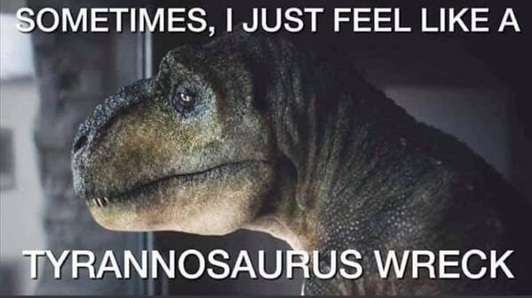 sometimes i feel like a tyrannosaurus wreck - Sometimes, I Just Feel A Tyrannosaurus Wreck