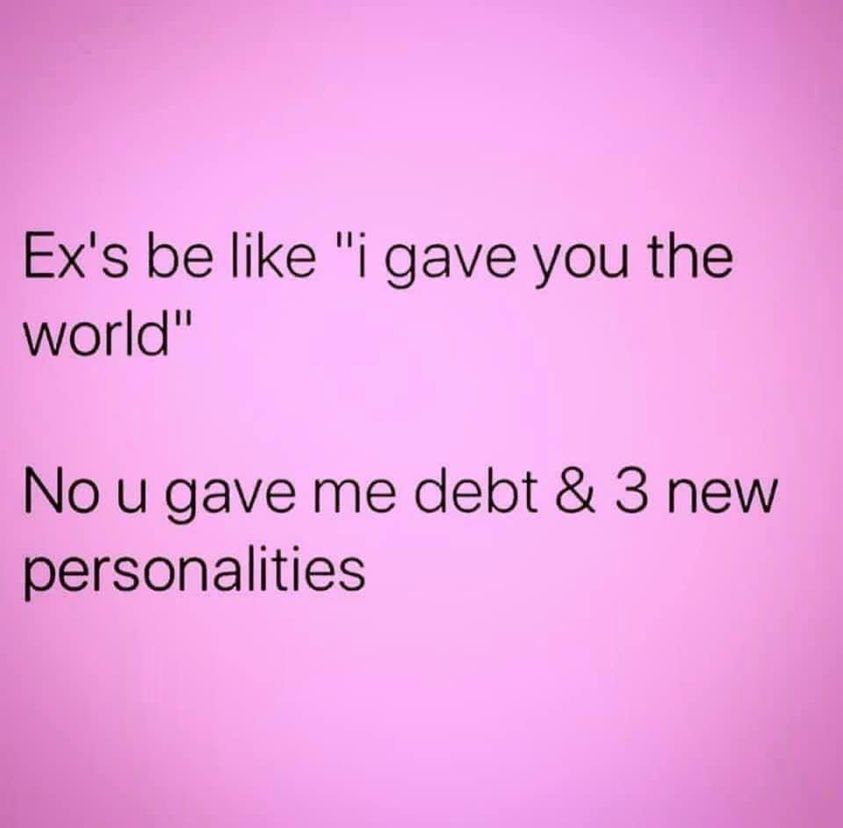 Ex's be "i gave you the world" Nou gave me debt & 3 new personalities