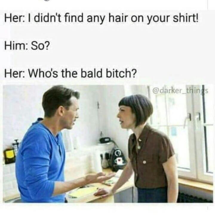 didn t find any hair on your shirt - Her I didn't find any hair on your shirt! Him So? Her Who's the bald bitch?