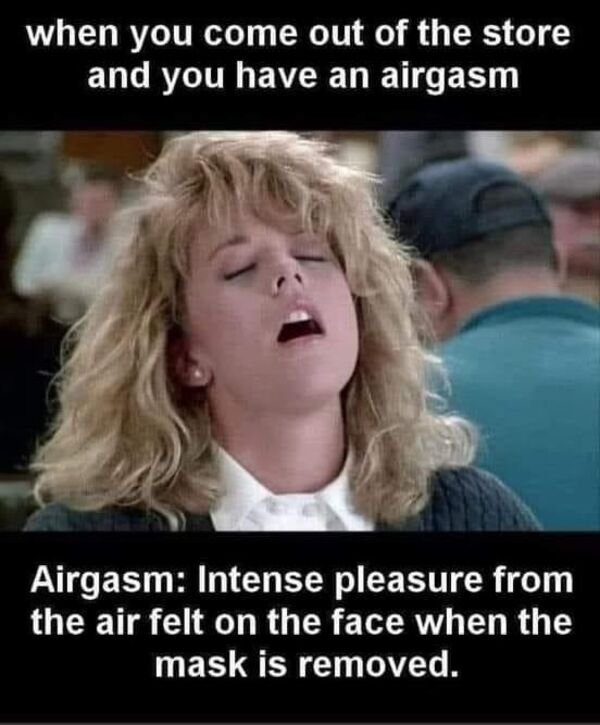 ryan when harry met sally - when you come out of the store and you have an airgasm Airgasm Intense pleasure from the air felt on the face when the mask is removed.