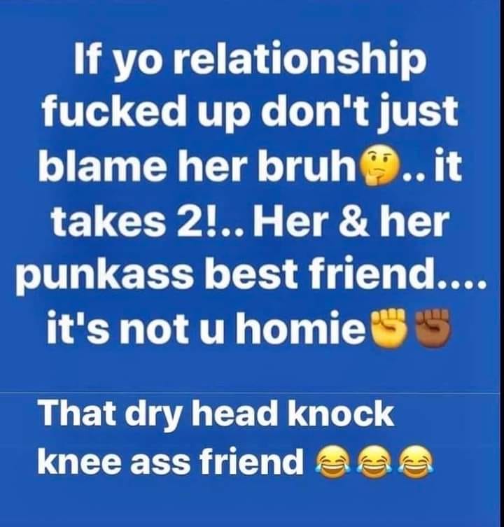 kress - If yo relationship fucked up don't just blame her bruh.. it takes 2!.. Her & her punkass best friend.... it's not u homie S S That dry head knock knee ass friend O D