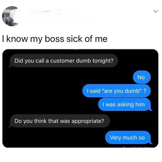 multimedia - > I know my boss sick of me Did you call a customer dumb tonight? No I said "are you dumb" ? I was asking him Do you think that was appropriate? Very much so