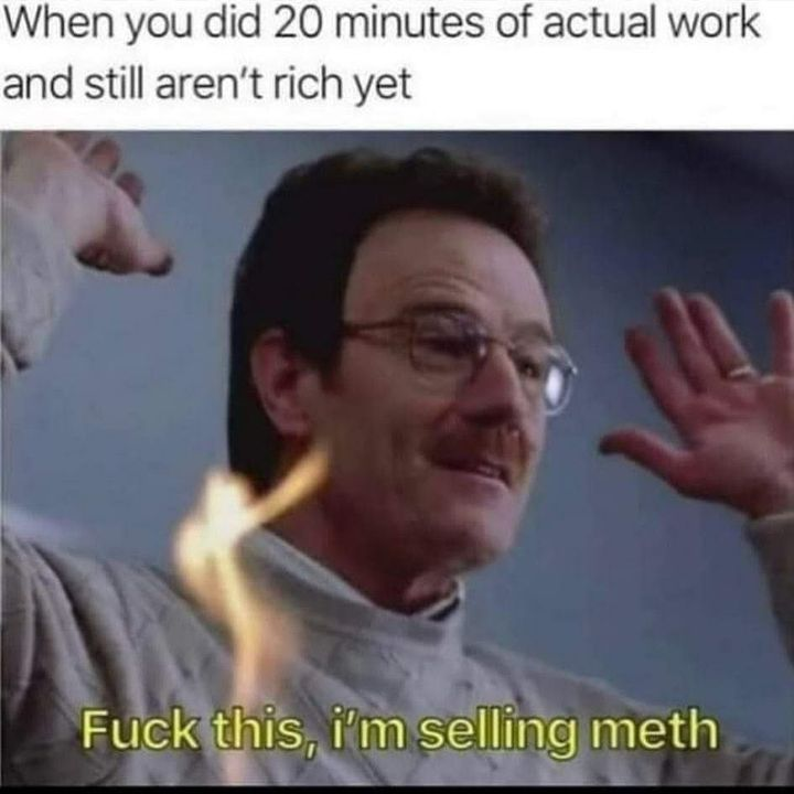 funny breaking bad meme - When you did 20 minutes of actual work and still aren't rich yet Fuck this, i'm selling meth