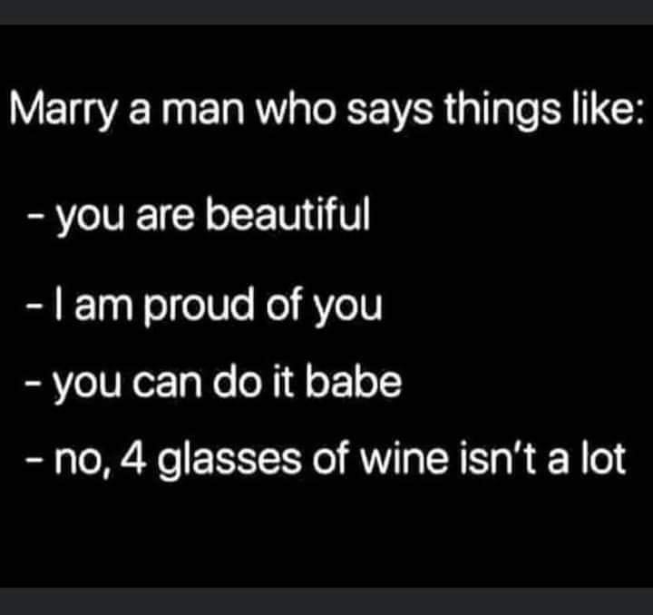 Marry a man who says things like you are beautiful I am proud of you you can do it babe no, 4 glasses of wine isn't a lot