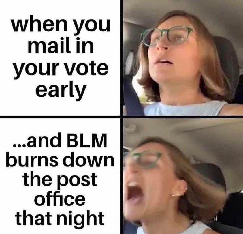 when you mail in your vote early ...and Blm burns down the post office that night