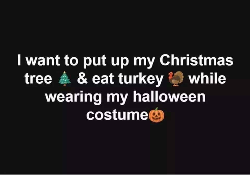 I want to put up my Christmas tree & eat turkey while wearing my halloween costume