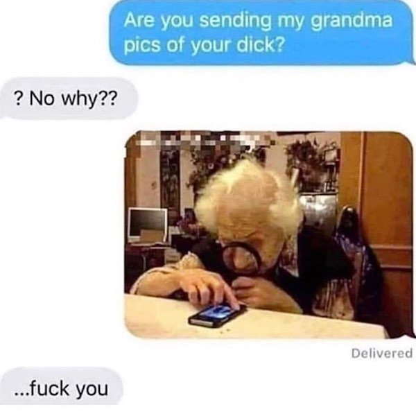 you sending my grandma pictures of your dick - Are you sending my grandma pics of your dick? ? No why?? Delivered ...fuck you