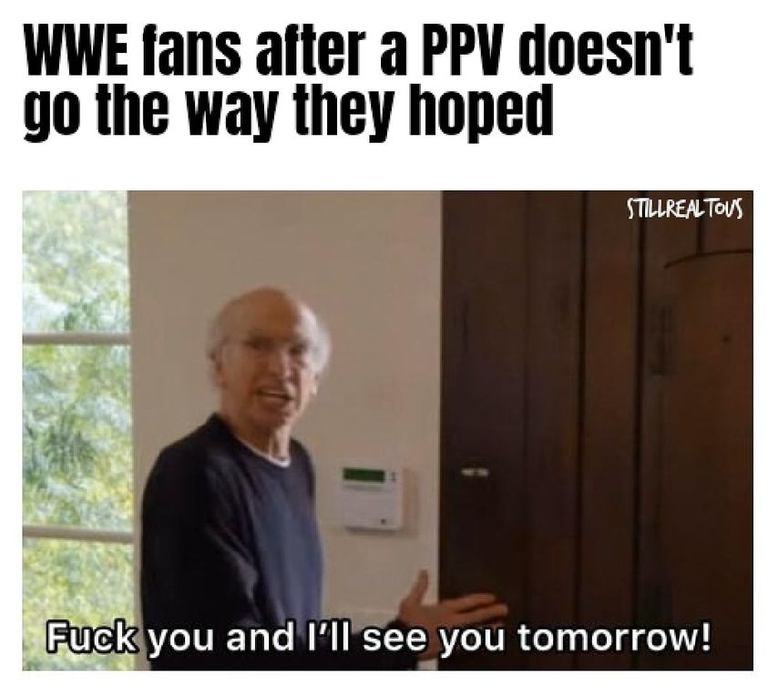 fuck you and i ll see you tomorrow - Wwe fans after a Ppv doesn't go the way they hoped Stillrealtous Fuck you and I'll see you tomorrow!