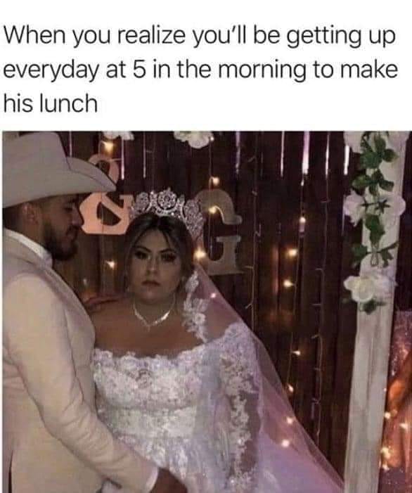 marriage - When you realize you'll be getting up everyday at 5 in the morning to make his lunch