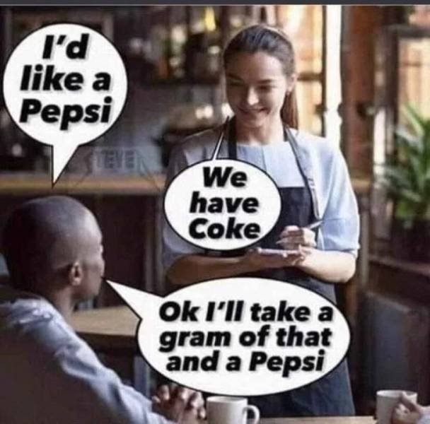 ll have a pepsi meme - I'd a Pepsi Leven We have Coke Ok I'll take a gram of that and a Pepsi