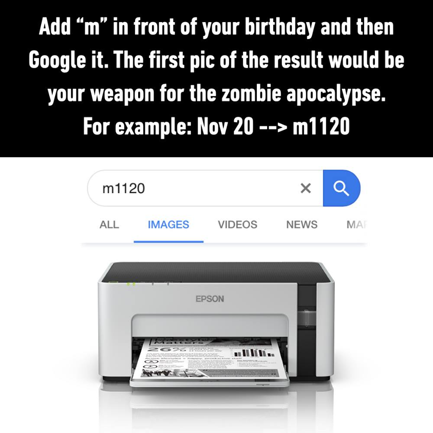 output device - Add m" in front of your birthday and then Google it. The first pic of the result would be your weapon for the zombie apocalypse. For example Nov 20 > m1120 m1120 Q All Images Videos News Ma . Epson