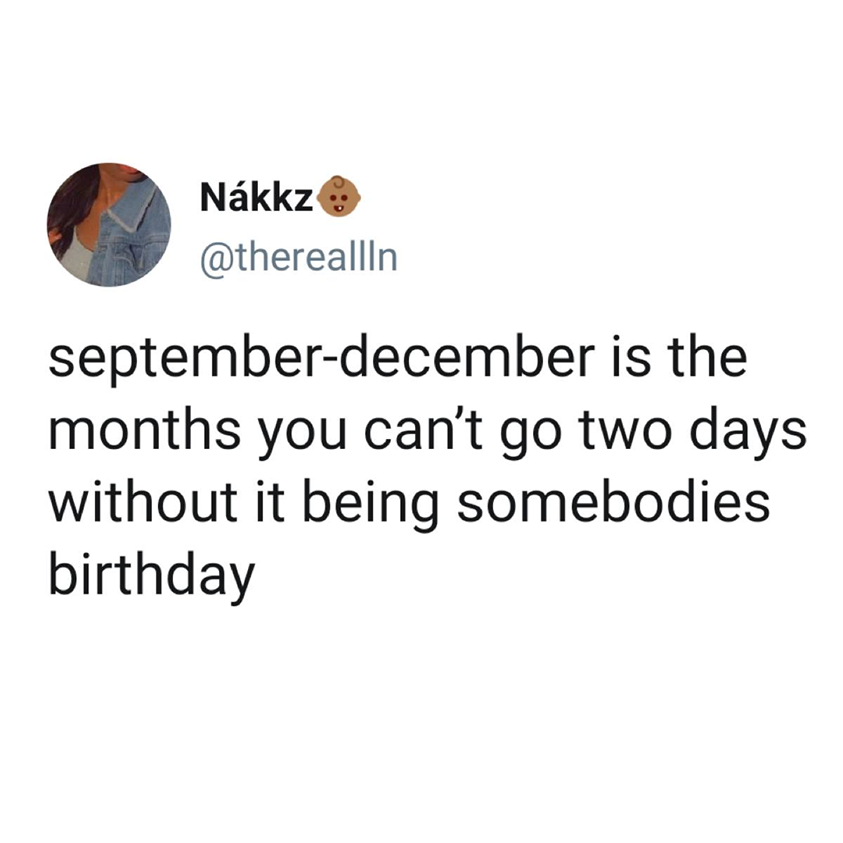 Nkkz septemberdecember is the months you can't go two days without it being somebodies birthday
