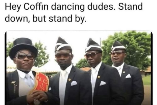coffin dance full - Hey Coffin dancing dudes. Stand down, but stand by. No