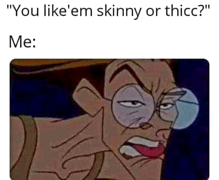 you like em skinny or thick - "You 'em skinny or thicc?" Me