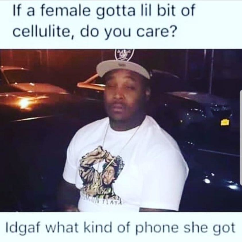 would you date a girl with cellulite meme - If a female gotta lil bit of cellulite, do you care? Idgaf what kind of phone she got