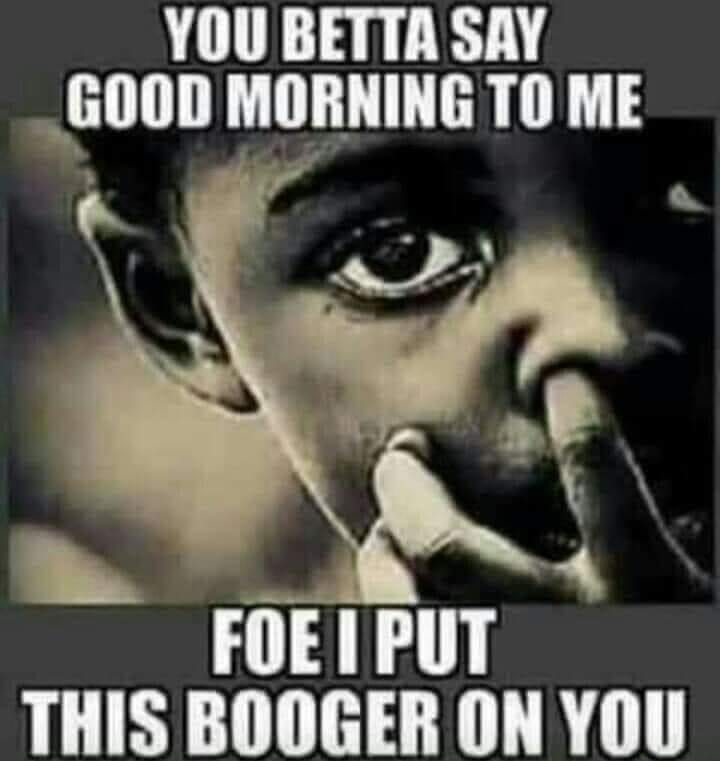 good morning you meme - You Betta Say Good Morning To Me Foe I Put This Booger On You