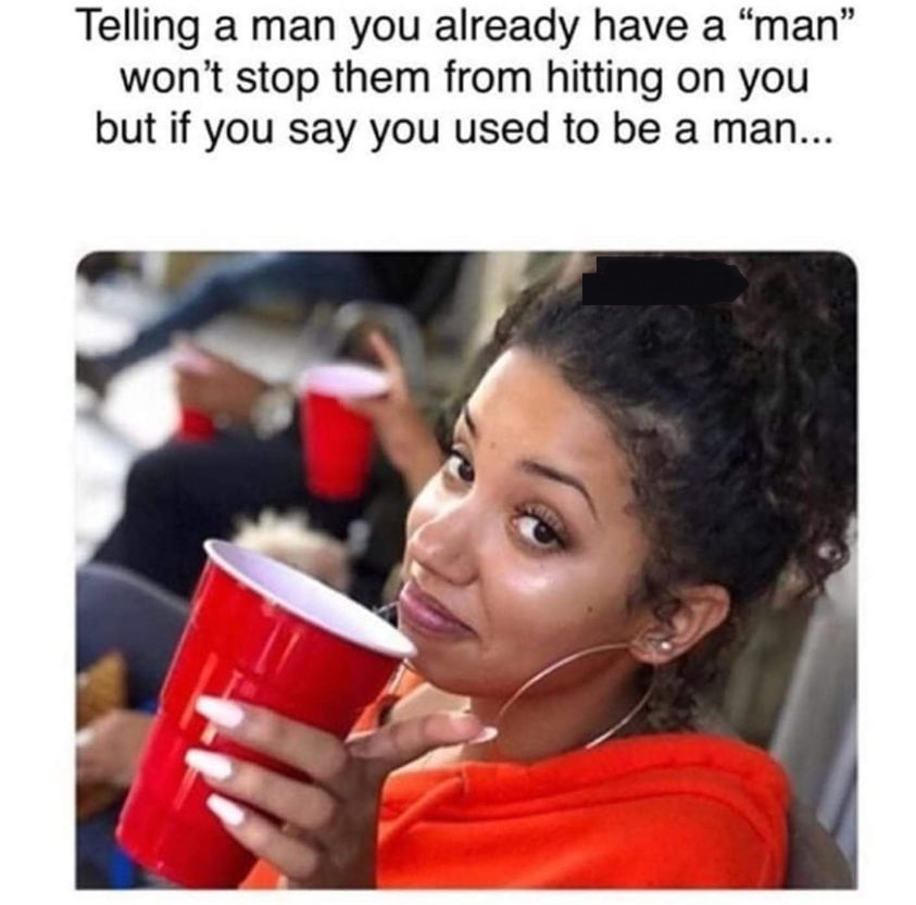 ignoring meme - Telling a man you already have a "man" won't stop them from hitting on you but if you say you used to be a man...