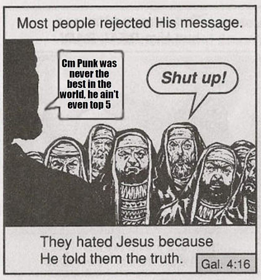 piss is stored in the balls - Most people rejected His message. Cm Punk was never the best in the world, he ain't even top 5 Shut up! They hated Jesus because He told them the truth. Gal.