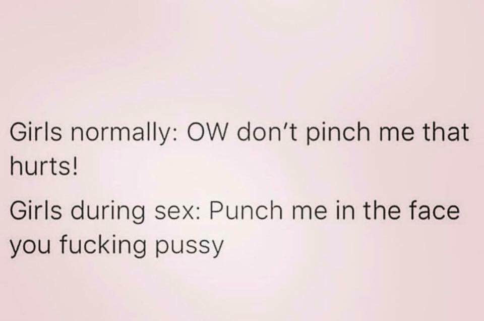 angle - Girls normally Ow don't pinch me that hurts! Girls during sex Punch me in the face you fucking pussy