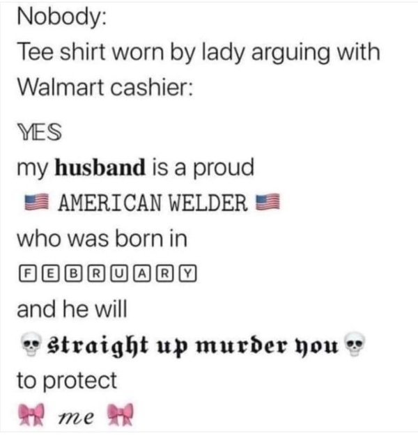 my husband is a proud american welder - Nobody Tee shirt worn by lady arguing with Walmart cashier Yes my husband is a proud American Welder who was born in Gebr Ary and he will Straight up murder you to protect po me