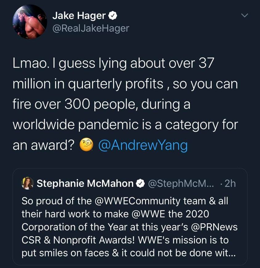 atmosphere - Jake Hager Hager Lmao. I guess lying about over 37 million in quarterly profits, so you can fire over 300 people, during a worldwide pandemic is a category for an award? Stephanie McMahon ... 2h So proud of the team & all their hard work to m