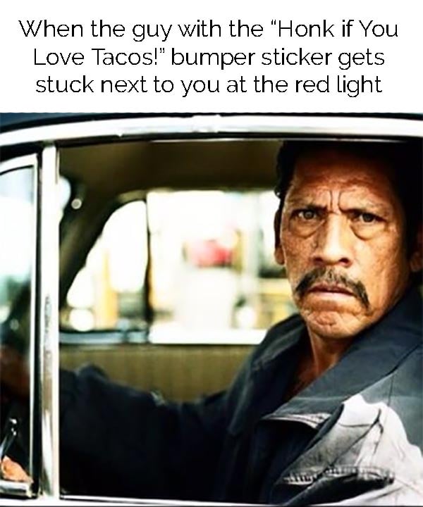 Danny Trejo - When the guy with the "Honk if You Love Tacos!" bumper sticker gets stuck next to you at the red light