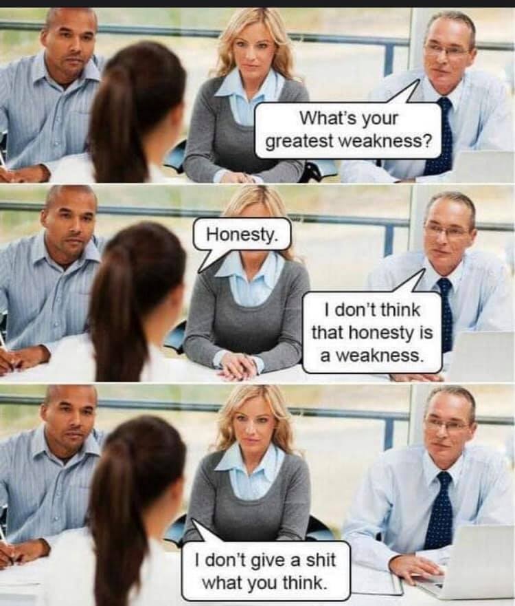 job interview honesty meme - What's your greatest weakness? Honesty. I don't think that honesty is a weakness. I don't give a shit what you think.