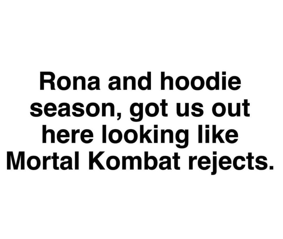 stay committed to your decisions but stay flexible in your approach - Rona and hoodie season, got us out here looking Mortal Kombat rejects.