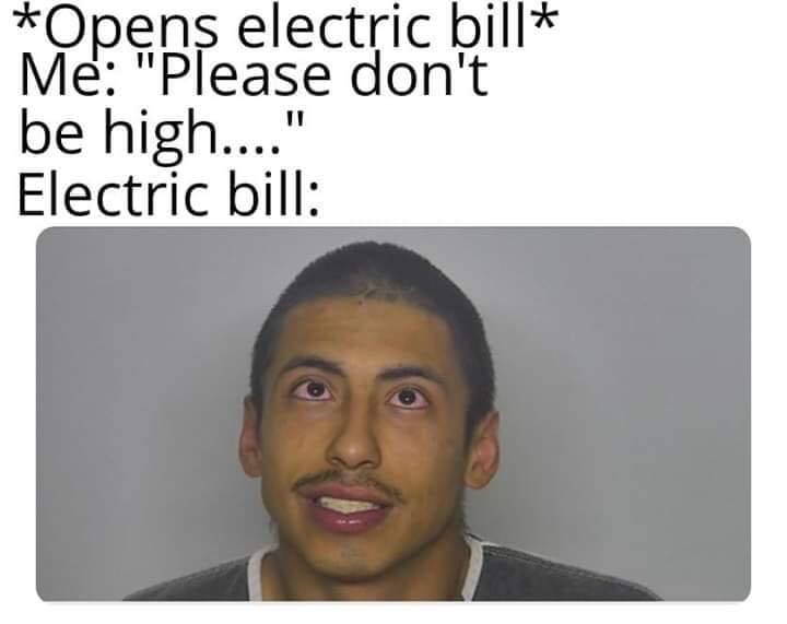Opens electric bill Me "Please don't be high...." Electric bill