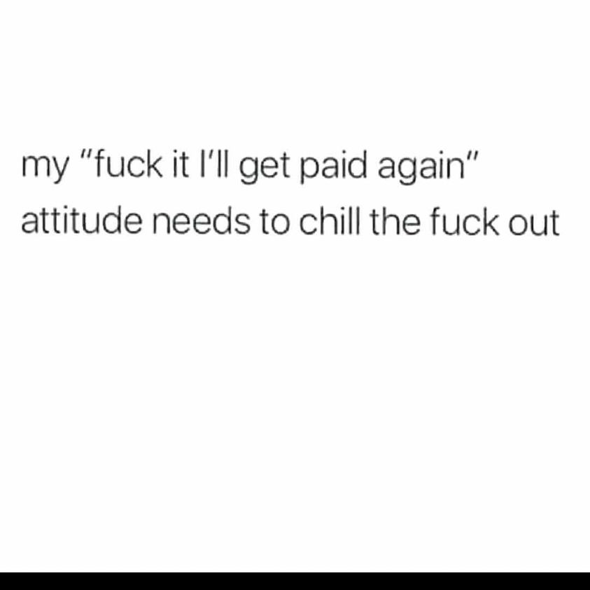 paper - my "fuck it I'll get paid again" attitude needs to chill the fuck out