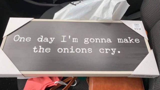 One day I'm gonna make the onions cry.